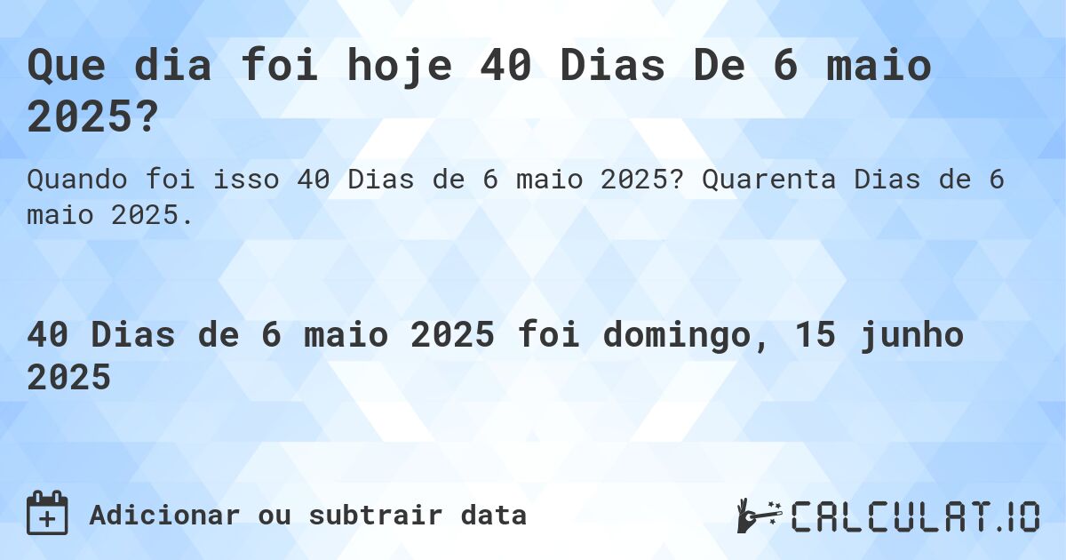 Que dia foi hoje 40 Dias De 6 maio 2025?. Quarenta Dias de 6 maio 2025.