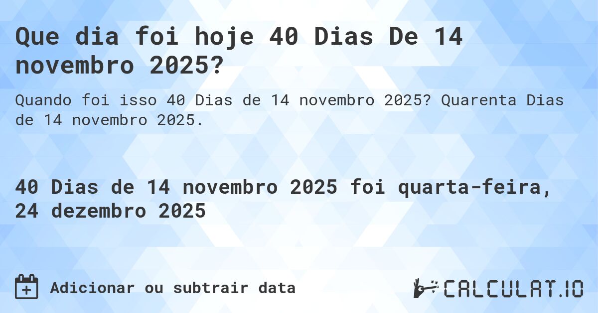 Que dia foi hoje 40 Dias De 14 novembro 2025?. Quarenta Dias de 14 novembro 2025.