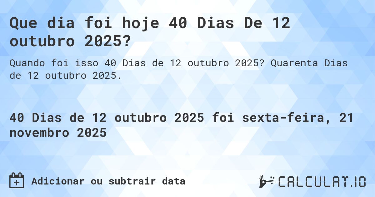 Que dia foi hoje 40 Dias De 12 outubro 2025?. Quarenta Dias de 12 outubro 2025.