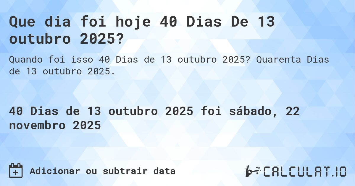 Que dia foi hoje 40 Dias De 13 outubro 2025?. Quarenta Dias de 13 outubro 2025.