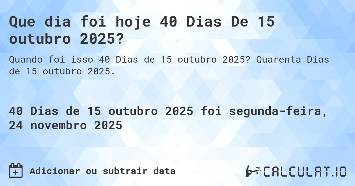 Que dia foi hoje 40 Dias De 15 outubro 2025?. Quarenta Dias de 15 outubro 2025.