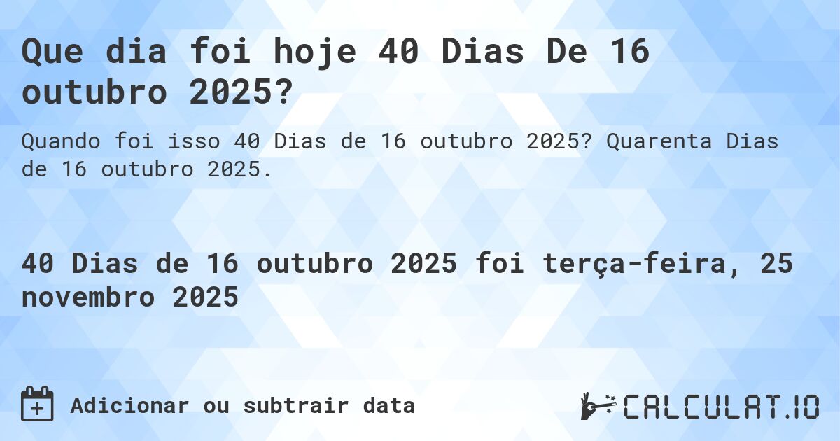 Que dia foi hoje 40 Dias De 16 outubro 2025?. Quarenta Dias de 16 outubro 2025.
