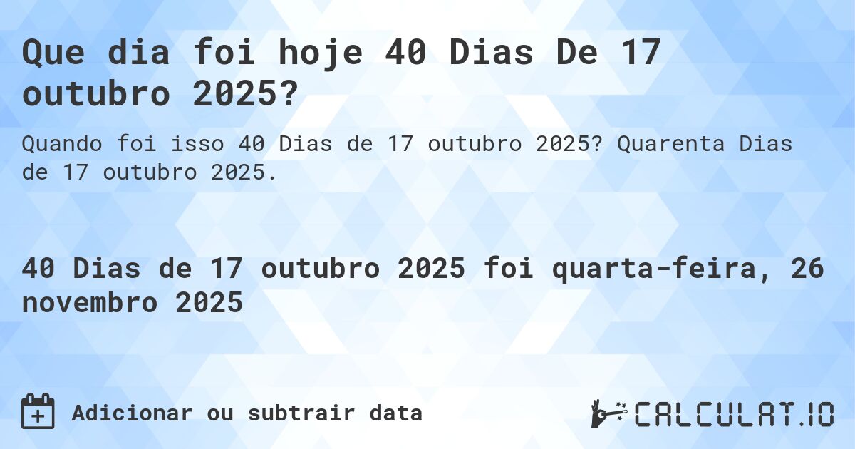 Que dia foi hoje 40 Dias De 17 outubro 2025?. Quarenta Dias de 17 outubro 2025.