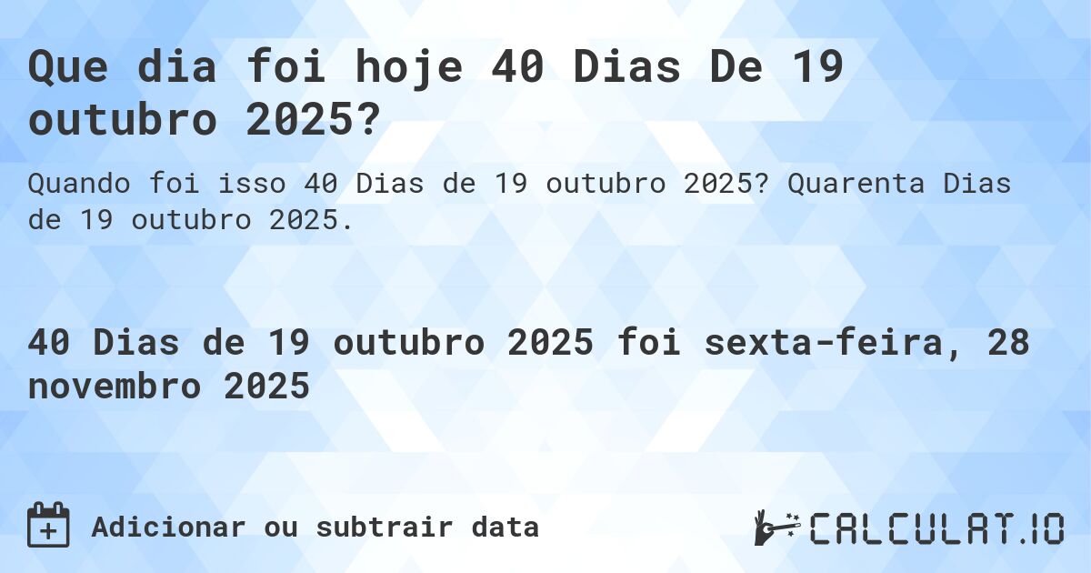 Que dia foi hoje 40 Dias De 19 outubro 2025?. Quarenta Dias de 19 outubro 2025.