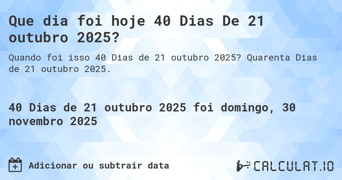 Que dia foi hoje 40 Dias De 21 outubro 2025?. Quarenta Dias de 21 outubro 2025.