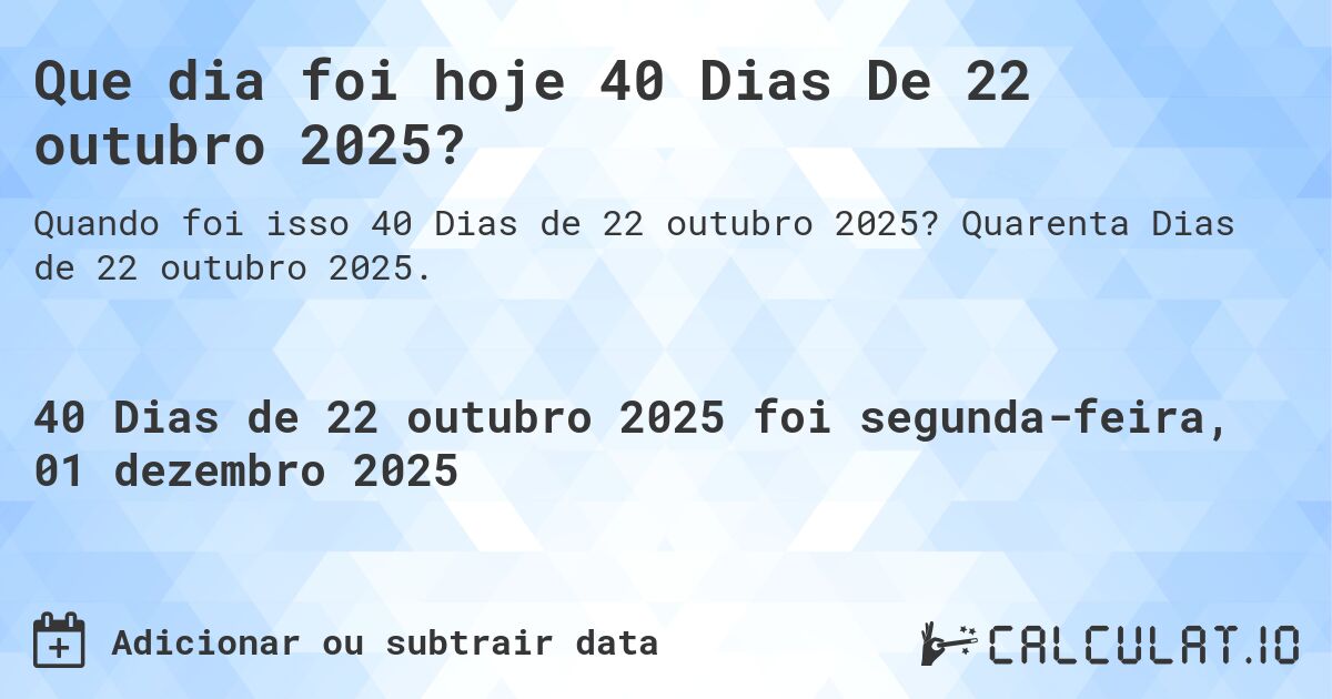 Que dia foi hoje 40 Dias De 22 outubro 2025?. Quarenta Dias de 22 outubro 2025.