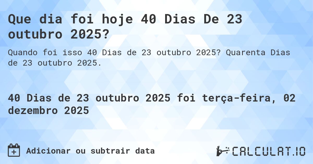 Que dia foi hoje 40 Dias De 23 outubro 2025?. Quarenta Dias de 23 outubro 2025.