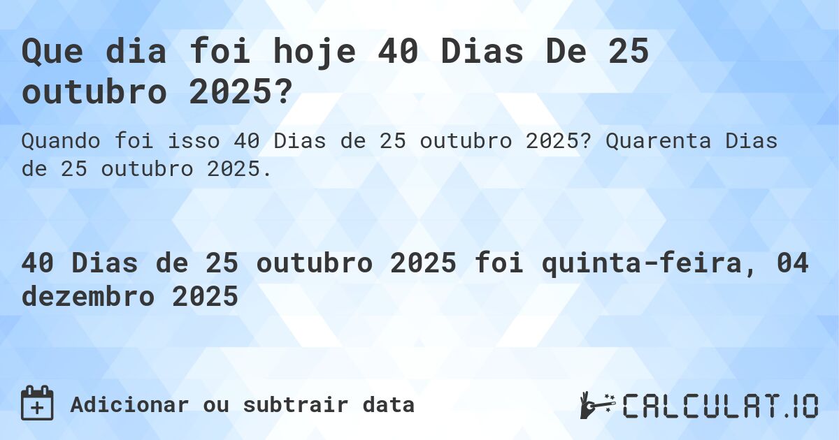 Que dia foi hoje 40 Dias De 25 outubro 2025?. Quarenta Dias de 25 outubro 2025.
