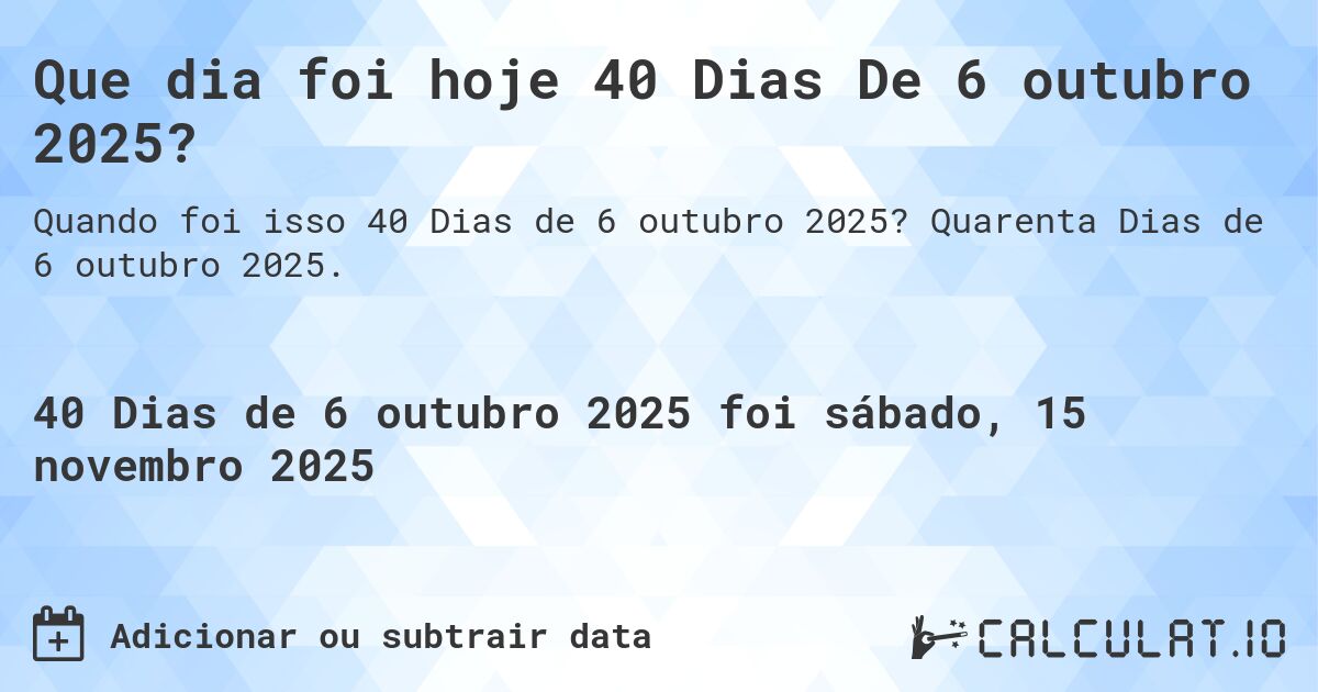 Que dia foi hoje 40 Dias De 6 outubro 2025?. Quarenta Dias de 6 outubro 2025.