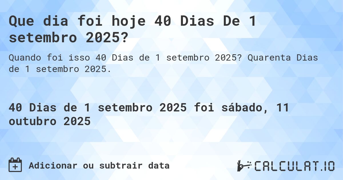 Que dia foi hoje 40 Dias De 1 setembro 2025?. Quarenta Dias de 1 setembro 2025.