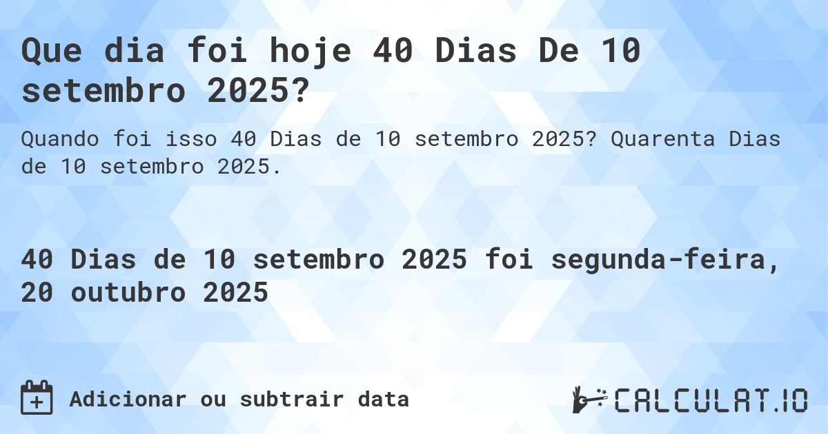 Que dia foi hoje 40 Dias De 10 setembro 2025?. Quarenta Dias de 10 setembro 2025.