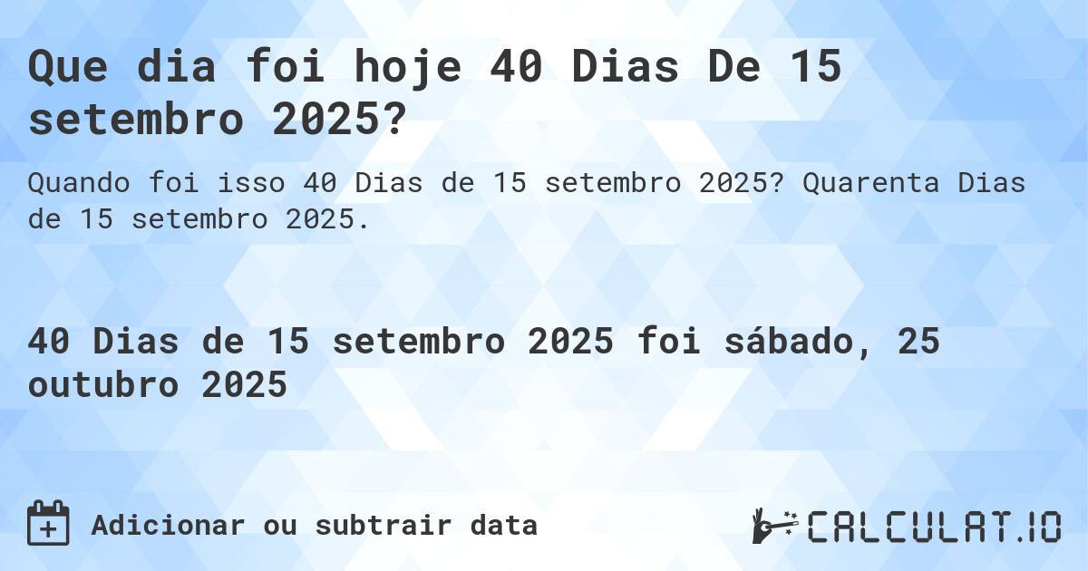 Que dia foi hoje 40 Dias De 15 setembro 2025?. Quarenta Dias de 15 setembro 2025.