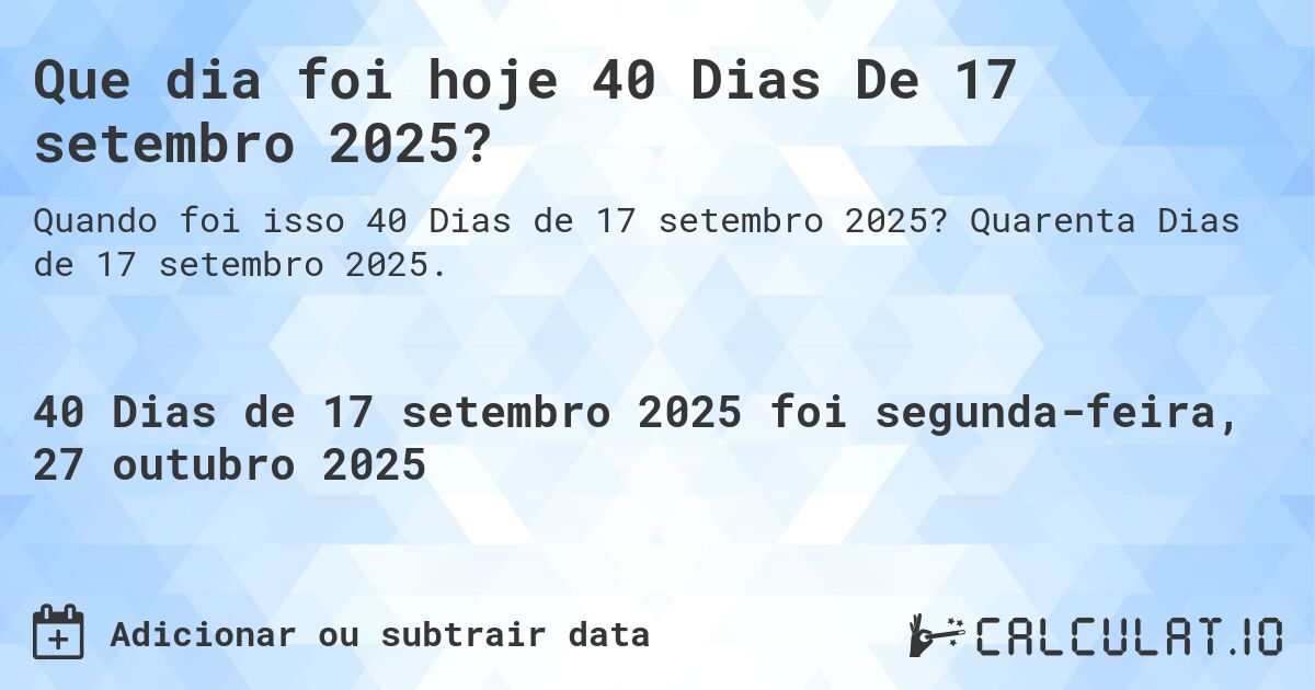 Que dia foi hoje 40 Dias De 17 setembro 2025?. Quarenta Dias de 17 setembro 2025.