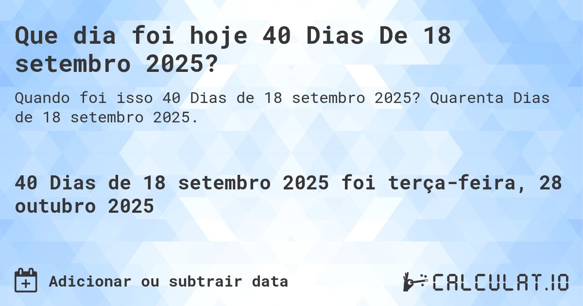 Que dia foi hoje 40 Dias De 18 setembro 2025?. Quarenta Dias de 18 setembro 2025.