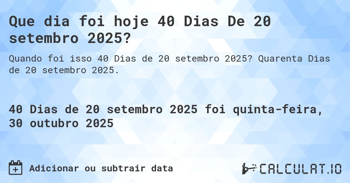 Que dia foi hoje 40 Dias De 20 setembro 2025?. Quarenta Dias de 20 setembro 2025.