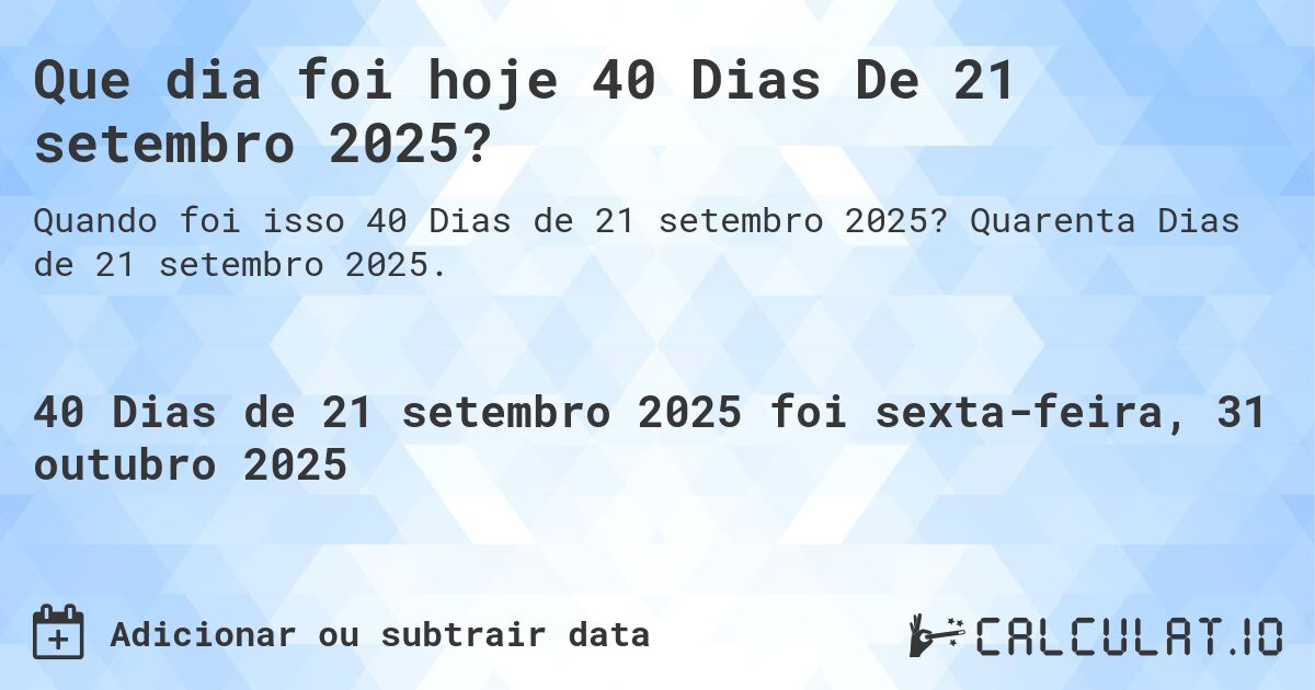 Que dia foi hoje 40 Dias De 21 setembro 2025?. Quarenta Dias de 21 setembro 2025.