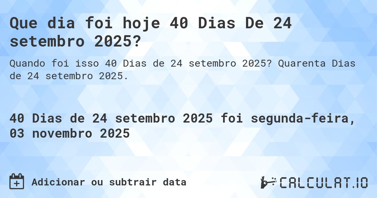 Que dia foi hoje 40 Dias De 24 setembro 2025?. Quarenta Dias de 24 setembro 2025.