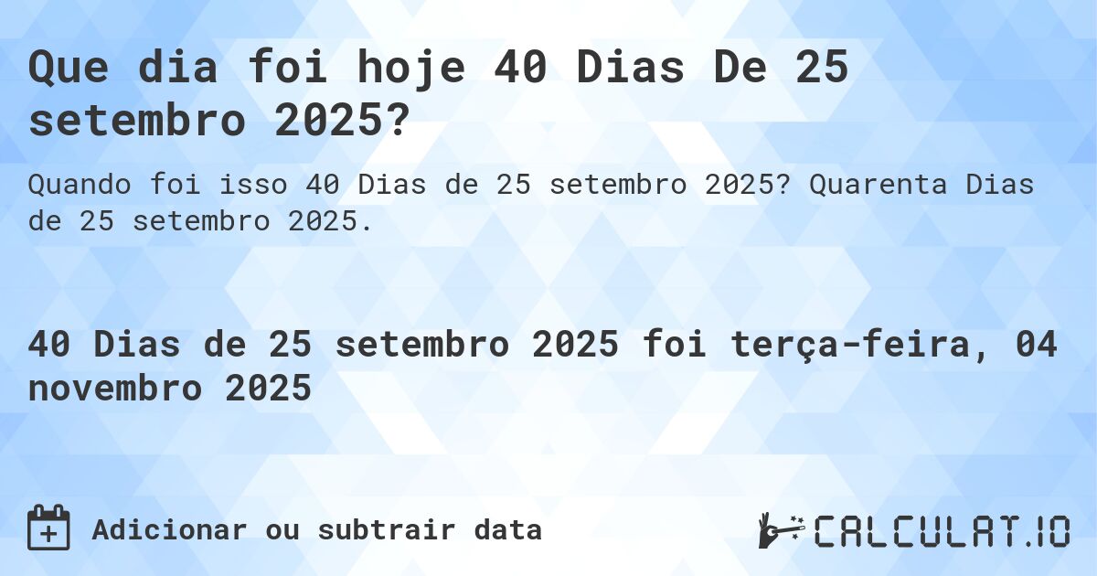 Que dia foi hoje 40 Dias De 25 setembro 2025?. Quarenta Dias de 25 setembro 2025.