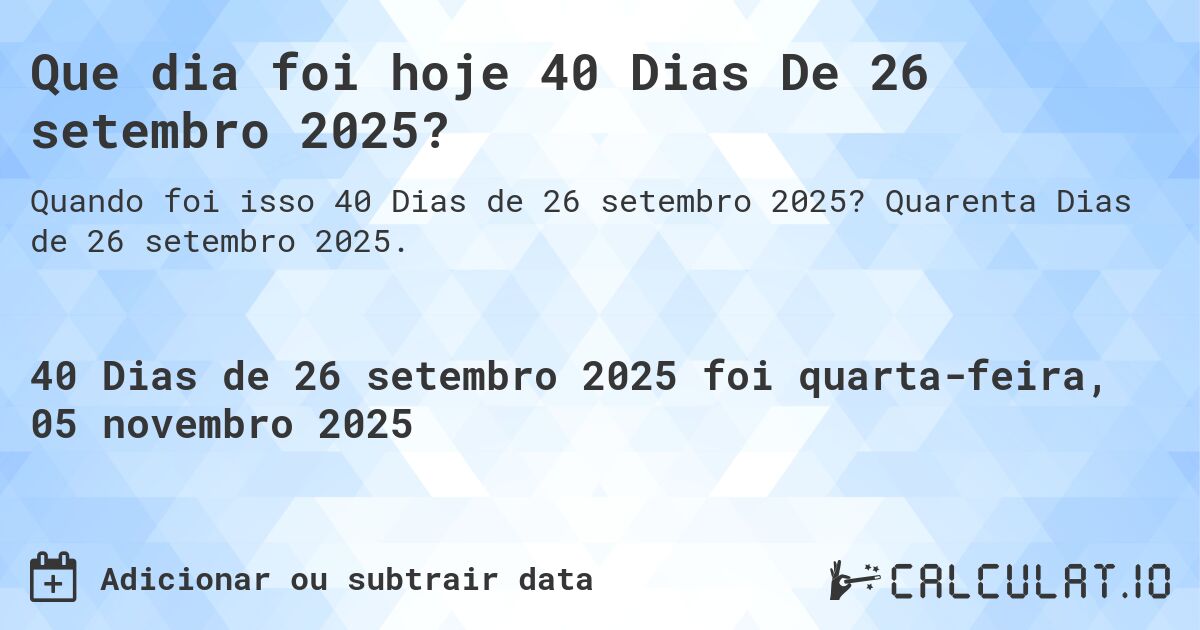 Que dia foi hoje 40 Dias De 26 setembro 2025?. Quarenta Dias de 26 setembro 2025.