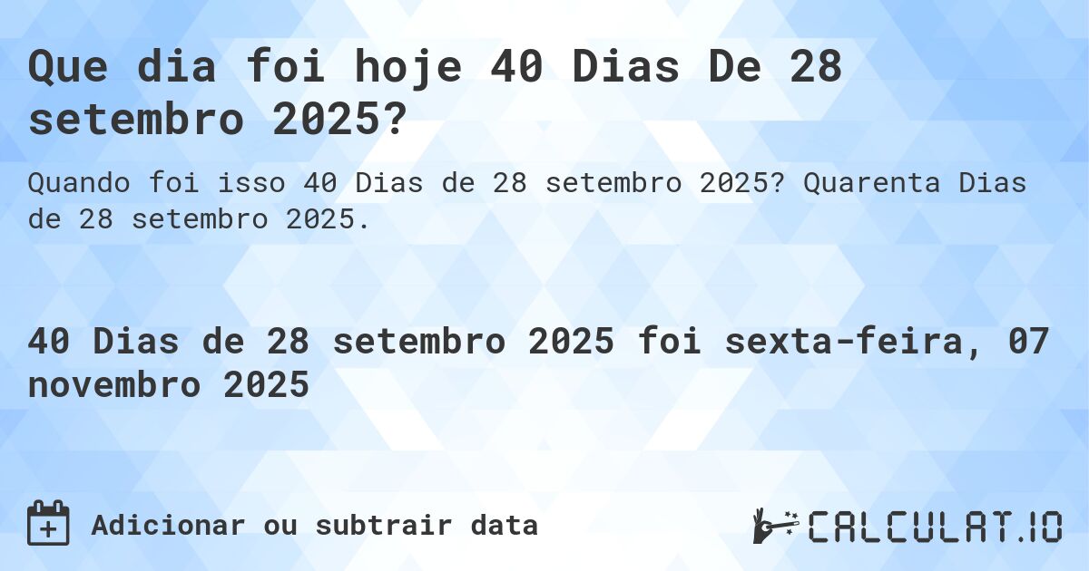 Que dia foi hoje 40 Dias De 28 setembro 2025?. Quarenta Dias de 28 setembro 2025.