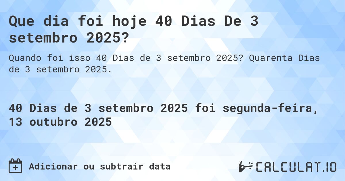 Que dia foi hoje 40 Dias De 3 setembro 2025?. Quarenta Dias de 3 setembro 2025.
