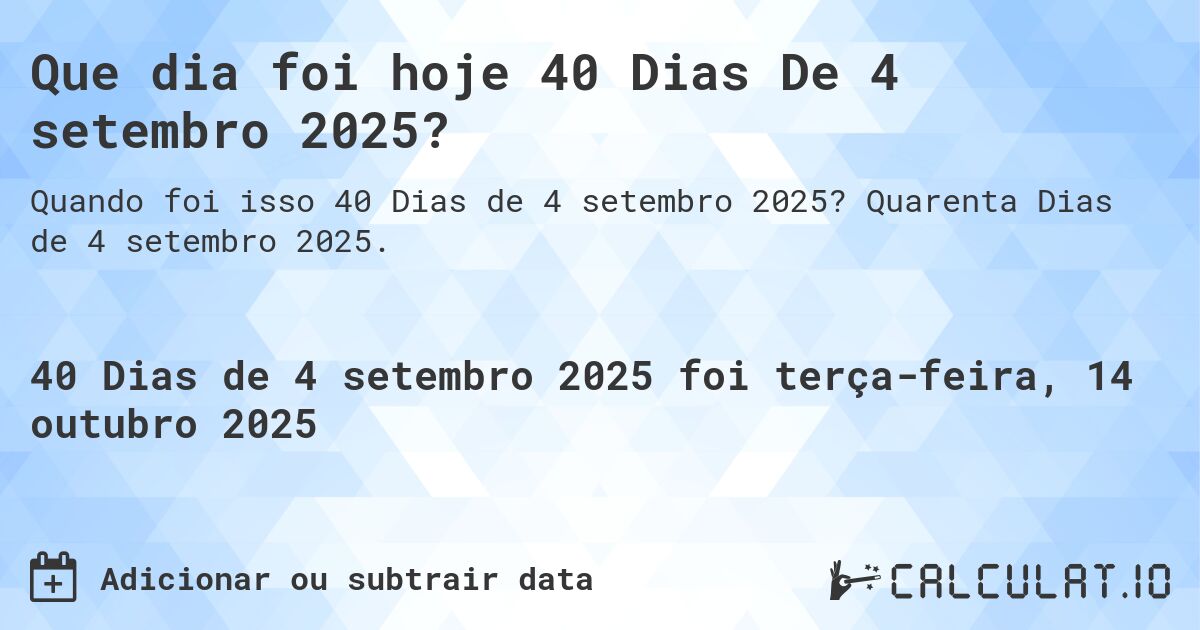 Que dia foi hoje 40 Dias De 4 setembro 2025?. Quarenta Dias de 4 setembro 2025.