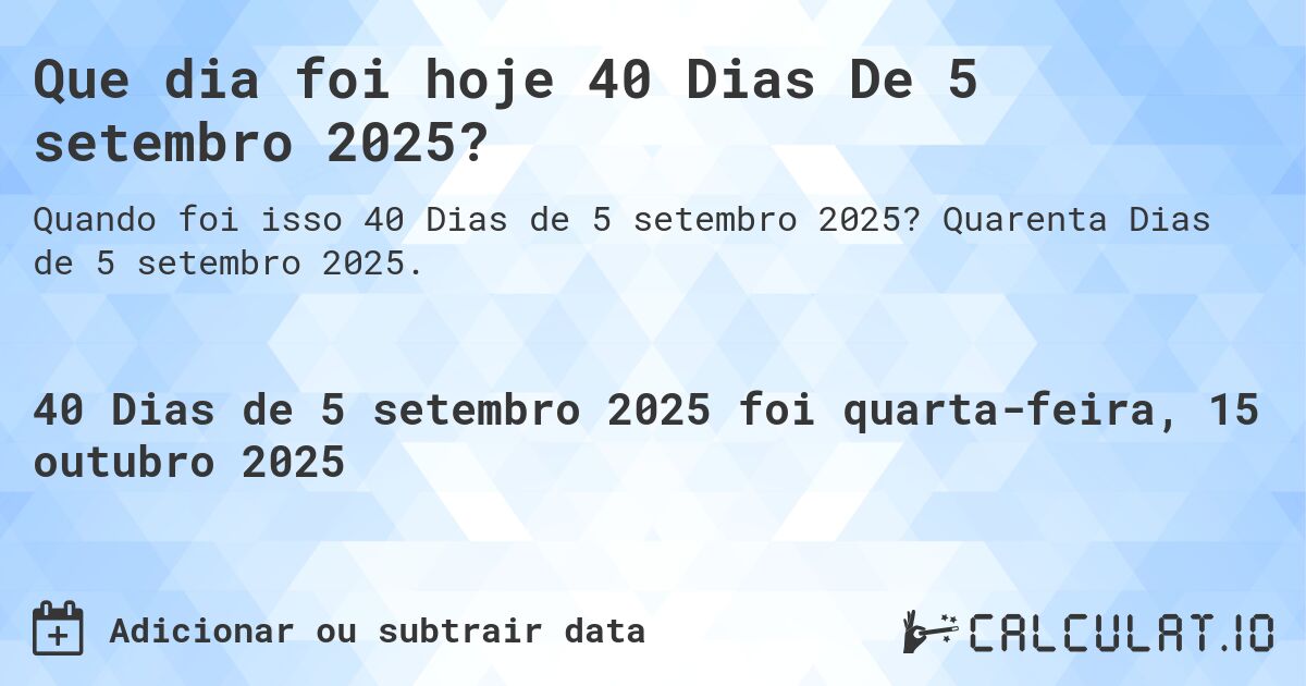 Que dia foi hoje 40 Dias De 5 setembro 2025?. Quarenta Dias de 5 setembro 2025.