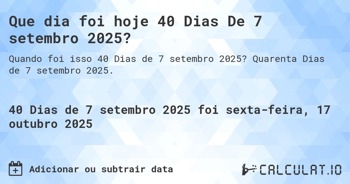 Que dia foi hoje 40 Dias De 7 setembro 2025?. Quarenta Dias de 7 setembro 2025.