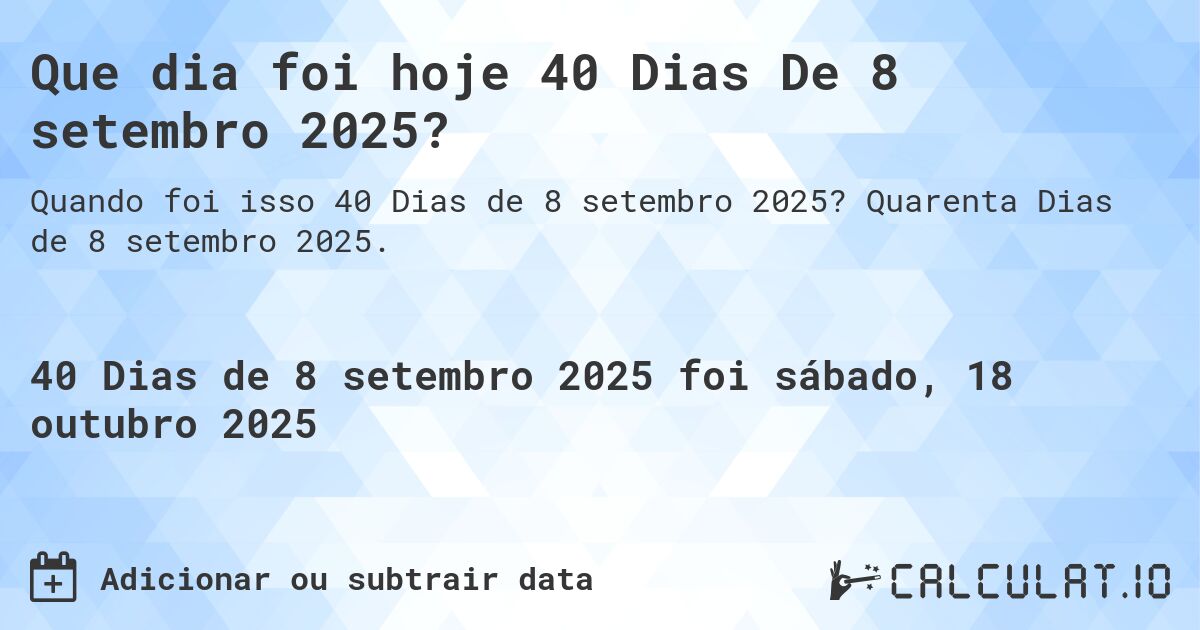 Que dia foi hoje 40 Dias De 8 setembro 2025?. Quarenta Dias de 8 setembro 2025.