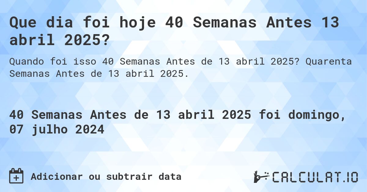 Que dia foi hoje 40 Semanas Antes 13 abril 2025?. Quarenta Semanas Antes de 13 abril 2025.
