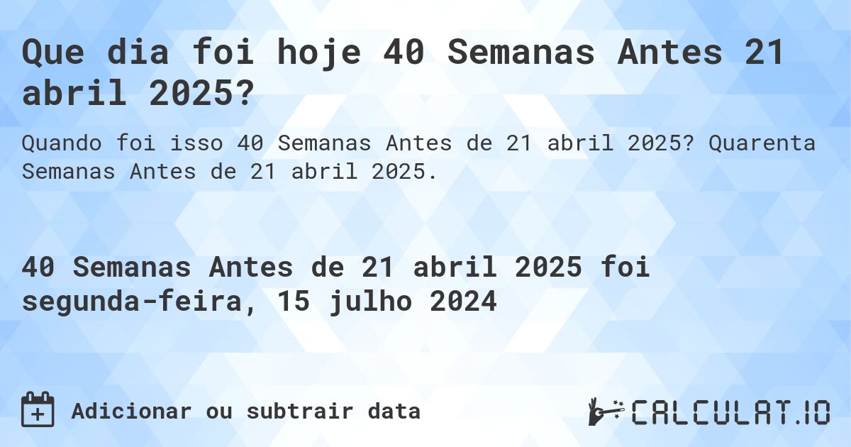 Que dia foi hoje 40 Semanas Antes 21 abril 2025?. Quarenta Semanas Antes de 21 abril 2025.