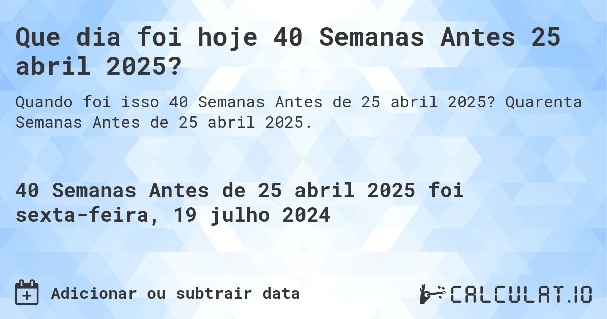 Que dia foi hoje 40 Semanas Antes 25 abril 2025?. Quarenta Semanas Antes de 25 abril 2025.