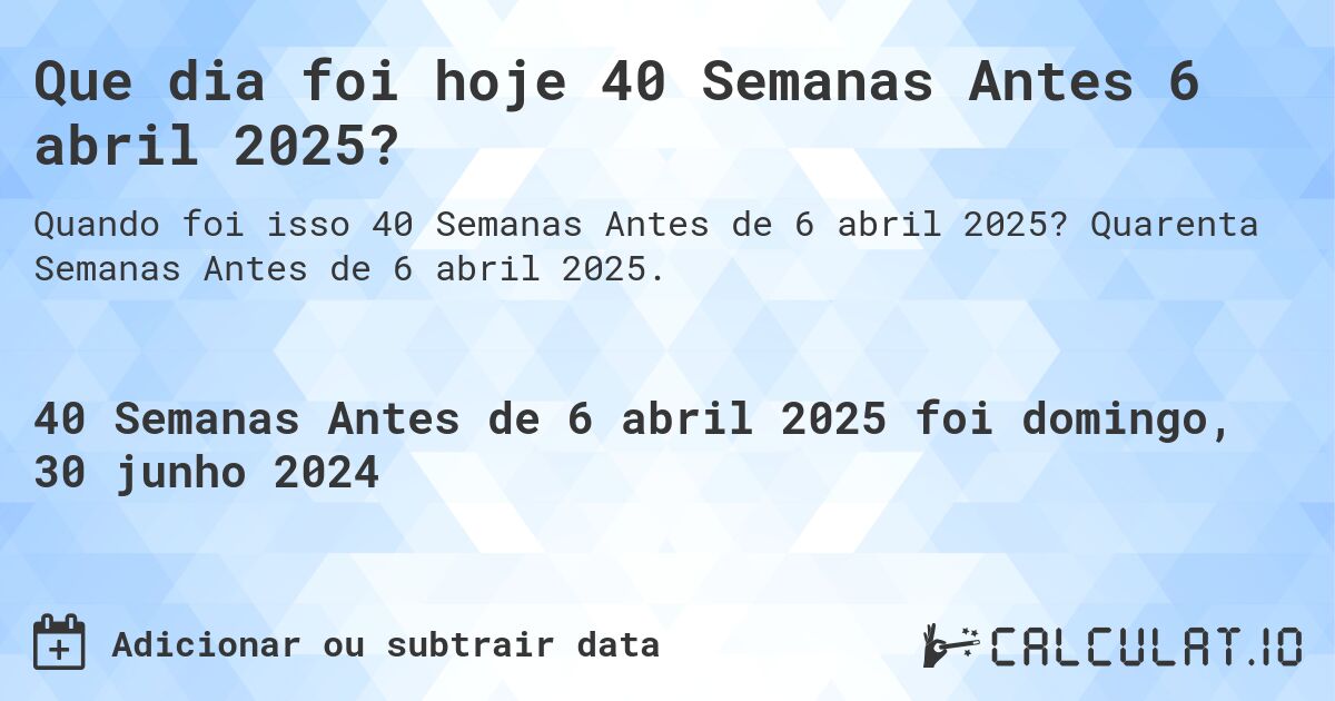 Que dia foi hoje 40 Semanas Antes 6 abril 2025?. Quarenta Semanas Antes de 6 abril 2025.