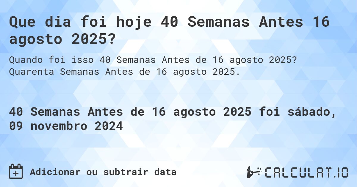 Que dia foi hoje 40 Semanas Antes 16 agosto 2025?. Quarenta Semanas Antes de 16 agosto 2025.