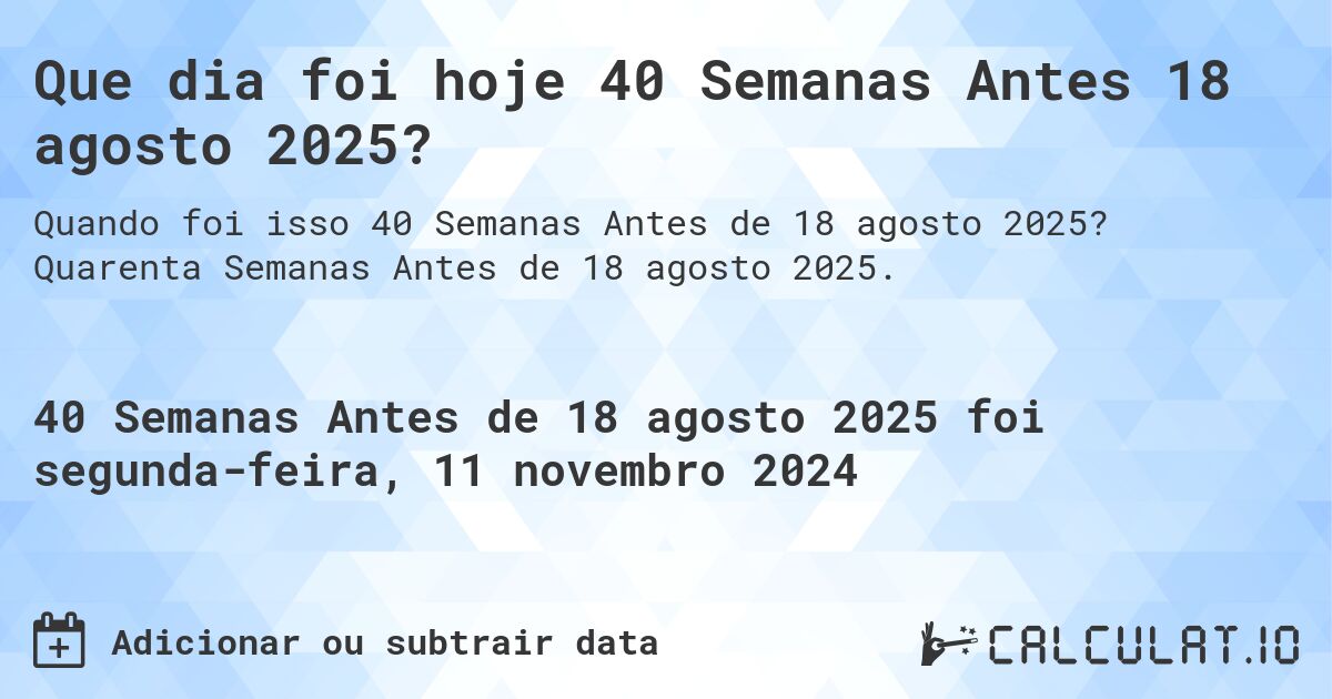 Que dia foi hoje 40 Semanas Antes 18 agosto 2025?. Quarenta Semanas Antes de 18 agosto 2025.