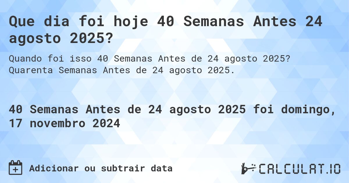 Que dia foi hoje 40 Semanas Antes 24 agosto 2025?. Quarenta Semanas Antes de 24 agosto 2025.
