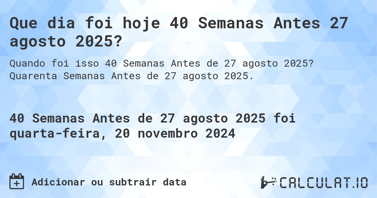 Que dia foi hoje 40 Semanas Antes 27 agosto 2025?. Quarenta Semanas Antes de 27 agosto 2025.