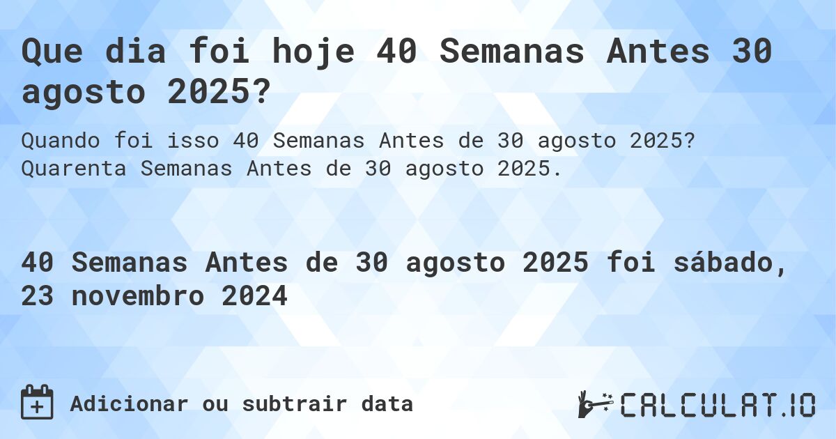 Que dia foi hoje 40 Semanas Antes 30 agosto 2025?. Quarenta Semanas Antes de 30 agosto 2025.