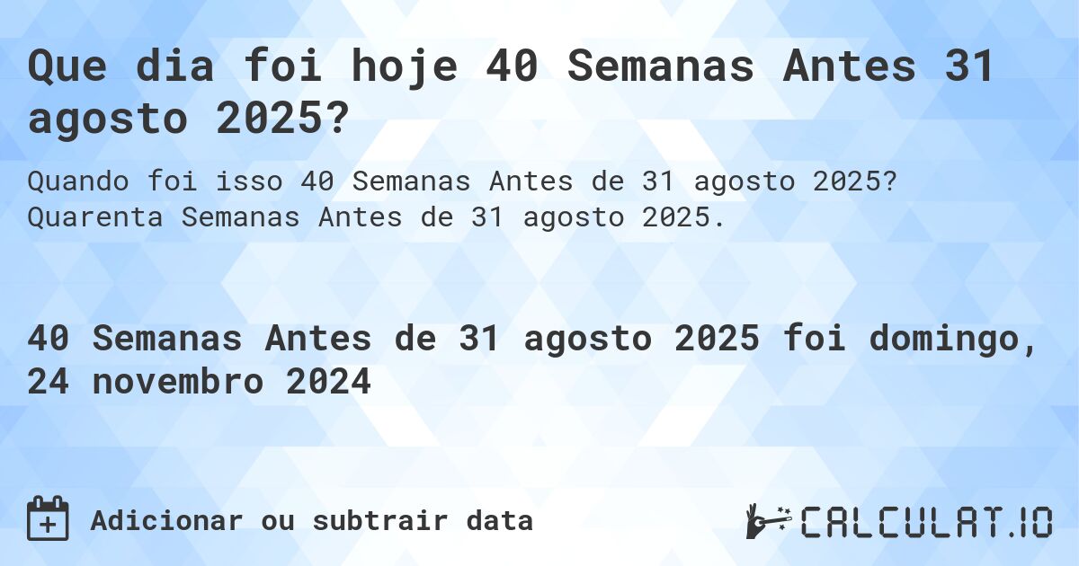 Que dia foi hoje 40 Semanas Antes 31 agosto 2025?. Quarenta Semanas Antes de 31 agosto 2025.
