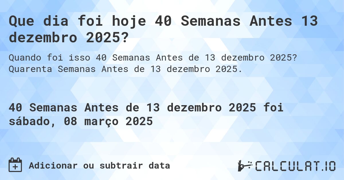 Que dia foi hoje 40 Semanas Antes 13 dezembro 2025?. Quarenta Semanas Antes de 13 dezembro 2025.