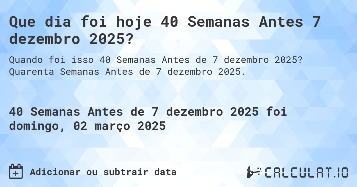 Que dia foi hoje 40 Semanas Antes 7 dezembro 2025?. Quarenta Semanas Antes de 7 dezembro 2025.