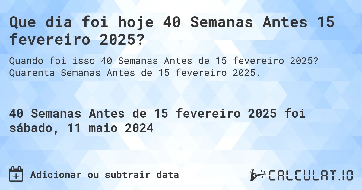 Que dia foi hoje 40 Semanas Antes 15 fevereiro 2025?. Quarenta Semanas Antes de 15 fevereiro 2025.