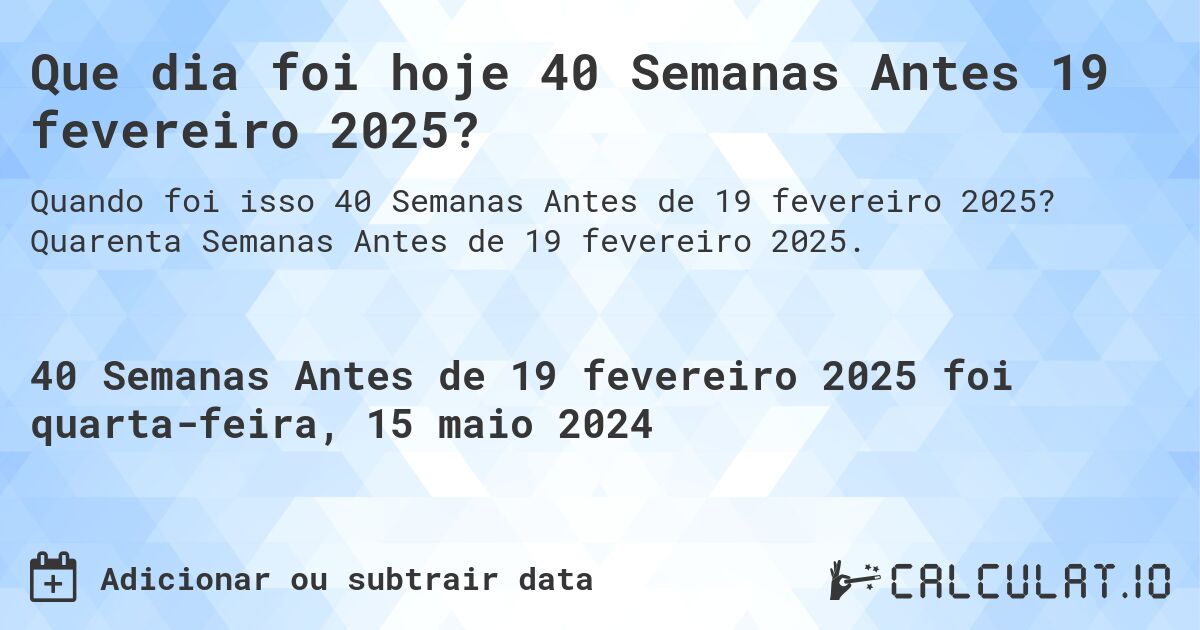 Que dia foi hoje 40 Semanas Antes 19 fevereiro 2025?. Quarenta Semanas Antes de 19 fevereiro 2025.