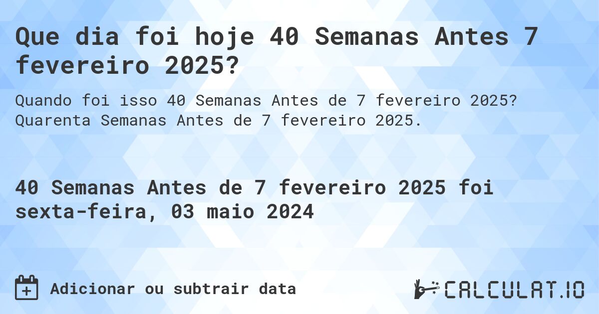 Que dia foi hoje 40 Semanas Antes 7 fevereiro 2025?. Quarenta Semanas Antes de 7 fevereiro 2025.