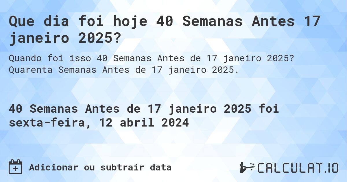 Que dia foi hoje 40 Semanas Antes 17 janeiro 2025?. Quarenta Semanas Antes de 17 janeiro 2025.