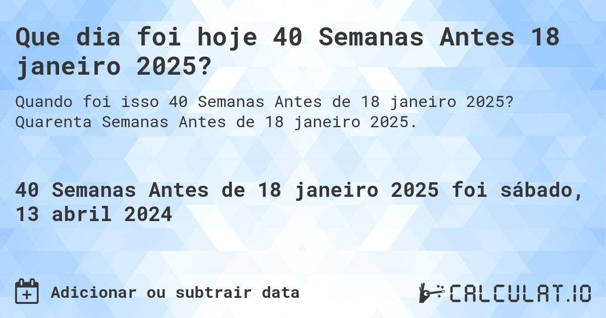 Que dia foi hoje 40 Semanas Antes 18 janeiro 2025?. Quarenta Semanas Antes de 18 janeiro 2025.