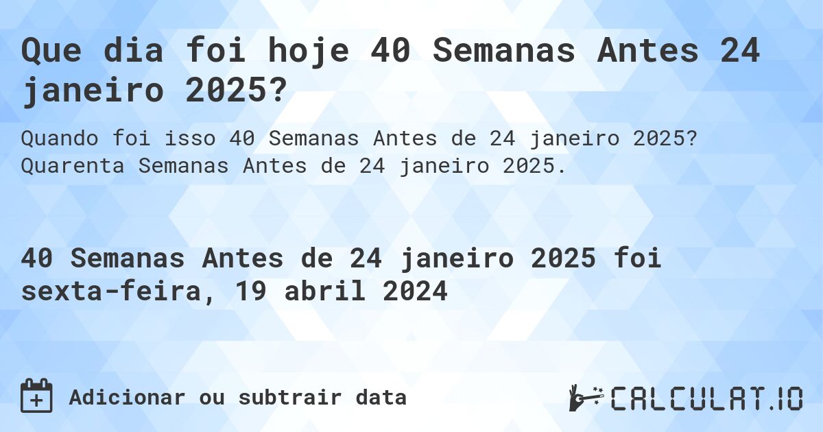 Que dia foi hoje 40 Semanas Antes 24 janeiro 2025?. Quarenta Semanas Antes de 24 janeiro 2025.