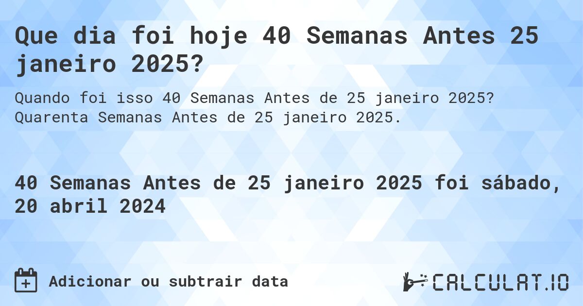 Que dia foi hoje 40 Semanas Antes 25 janeiro 2025?. Quarenta Semanas Antes de 25 janeiro 2025.