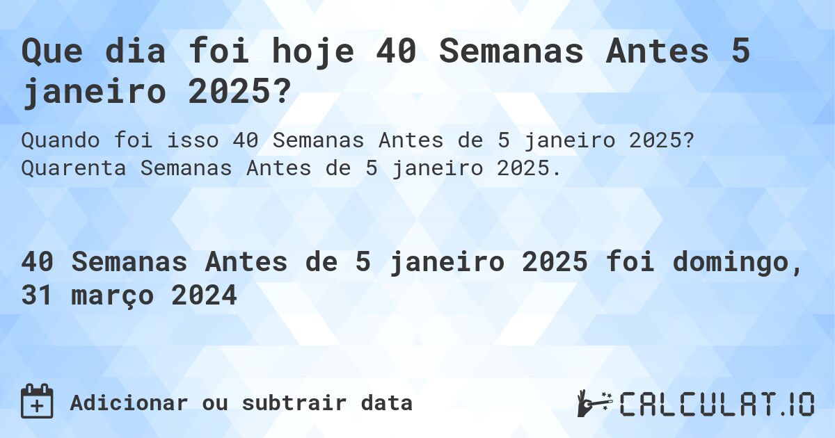 Que dia foi hoje 40 Semanas Antes 5 janeiro 2025?. Quarenta Semanas Antes de 5 janeiro 2025.