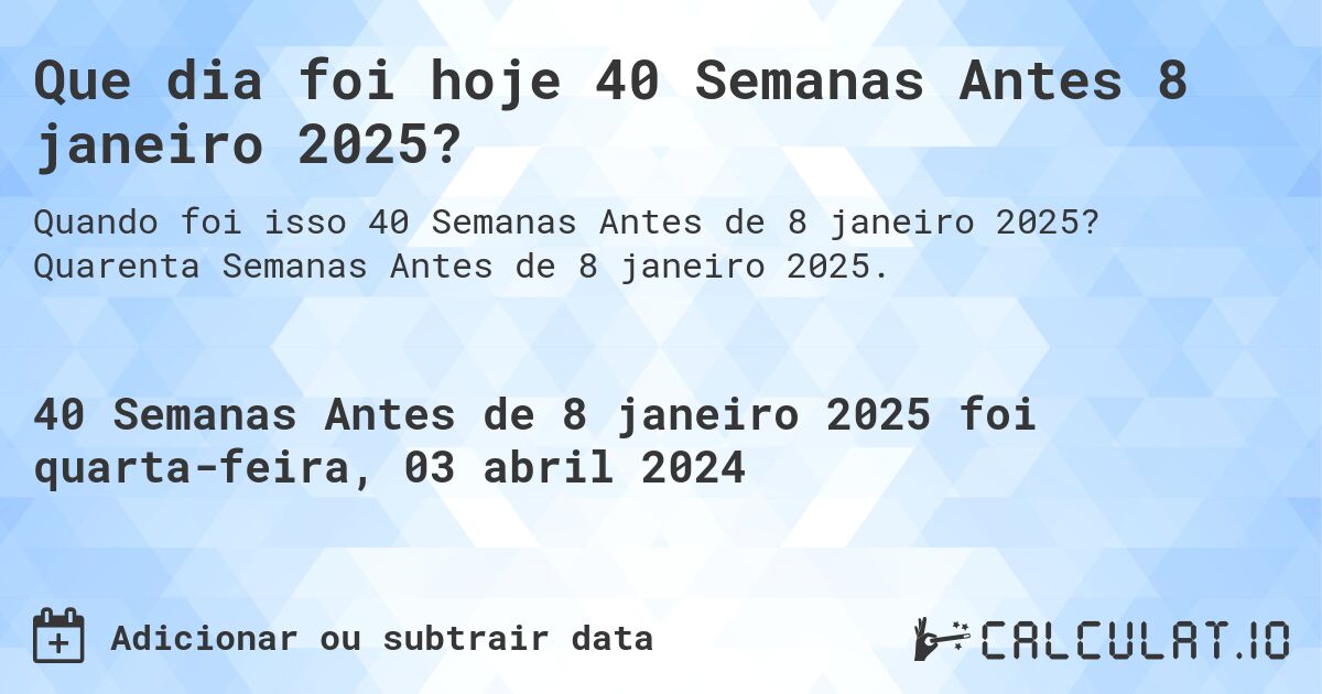 Que dia foi hoje 40 Semanas Antes 8 janeiro 2025?. Quarenta Semanas Antes de 8 janeiro 2025.